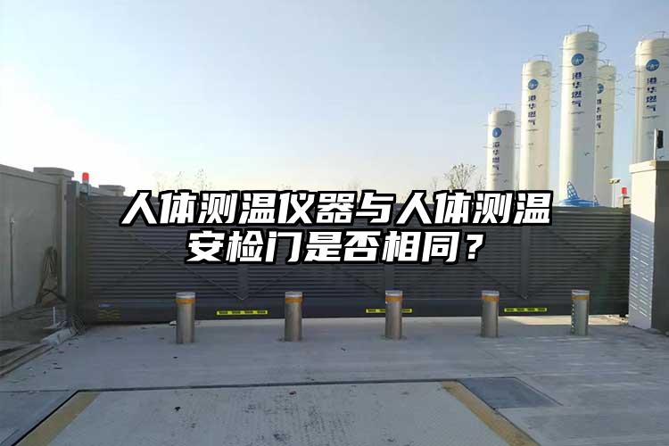 人體測溫儀器與人體測溫安檢門是否相同？