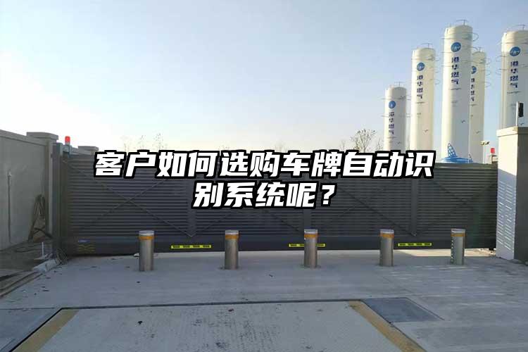 客戶如何選購車牌自動識別系統(tǒng)呢？